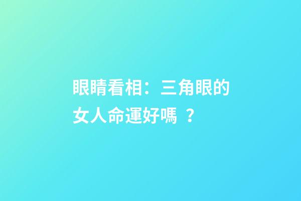 眼睛看相：三角眼的女人命運好嗎？